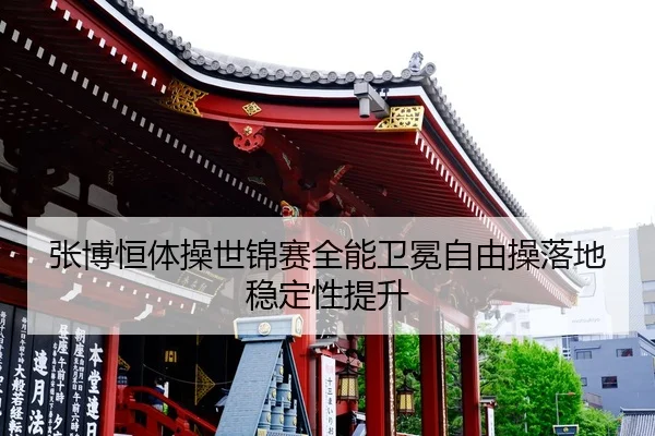 张博恒体操世锦赛全能卫冕自由操落地稳定性提升
