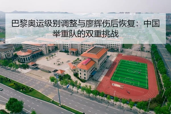 巴黎奥运级别调整与廖辉伤后恢复：中国举重队的双重挑战