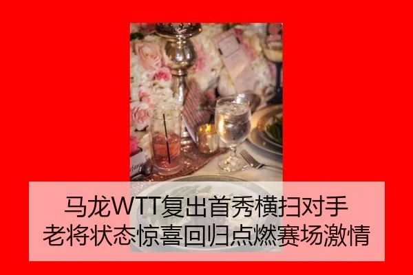 马龙WTT复出首秀横扫对手 老将状态惊喜回归点燃赛场激情
