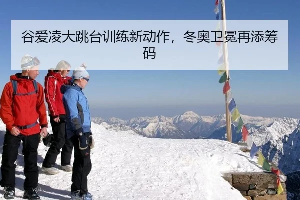 谷爱凌大跳台训练新动作，冬奥卫冕再添筹码