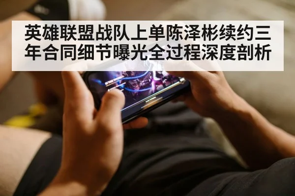 英雄联盟战队上单陈泽彬续约三年合同细节曝光全过程深度剖析