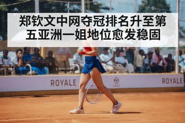 郑钦文中网夺冠排名升至第五亚洲一姐地位愈发稳固