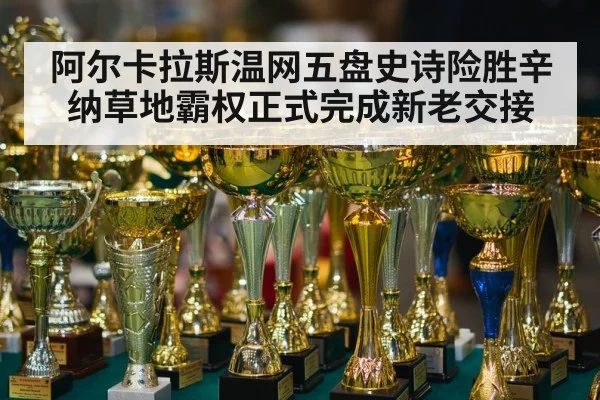 阿尔卡拉斯温网五盘史诗险胜辛纳草地霸权正式完成新老交接