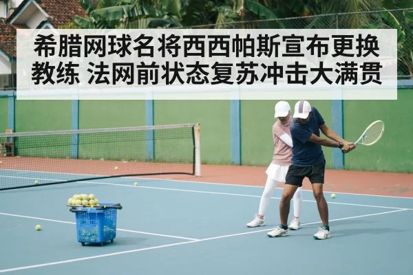 希腊网球名将西西帕斯宣布更换教练 法网前状态复苏冲击大满贯