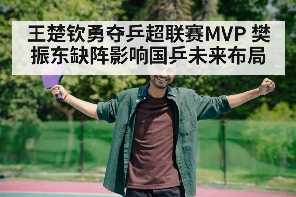 王楚钦勇夺乒超联赛MVP 樊振东缺阵影响国乒未来布局
