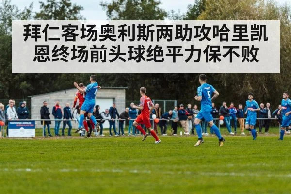 拜仁客场奥利斯两助攻哈里凯恩终场前头球绝平力保不败