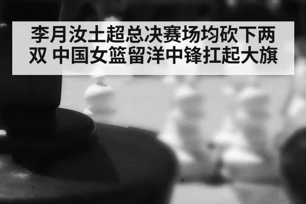 李月汝土超总决赛场均砍下两双 中国女篮留洋中锋扛起大旗